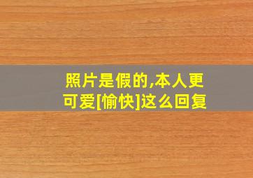 照片是假的,本人更可爱[愉快]这么回复